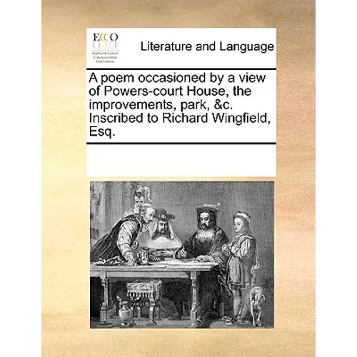 A Poem Occasioned by a View of Powers-Court House, the Improvements, Park, &c. Inscribed to Richard Wingfield, Esq. - Paperback