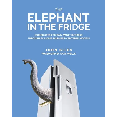 The Elephant in the Fridge: Guided Steps to Data Vault Success through Building Business-Centered Models - Paperback