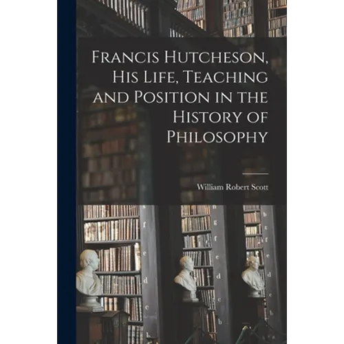 Francis Hutcheson, His Life, Teaching and Position in the History of Philosophy - Paperback