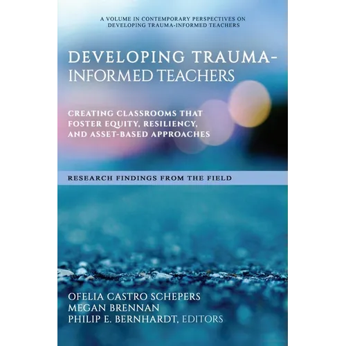 Developing Trauma-Informed Teachers: Creating Classrooms That Foster Equity, Resiliency, and Asset-Based Approaches Research Findings from the Field - Paperback