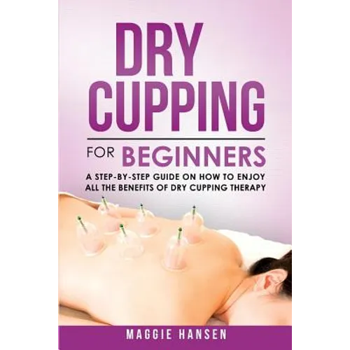 Dry Cupping for Beginners: A Step-By-Step Guide on How to Enjoy All the Benefits of Dry Cupping Therapy - Paperback