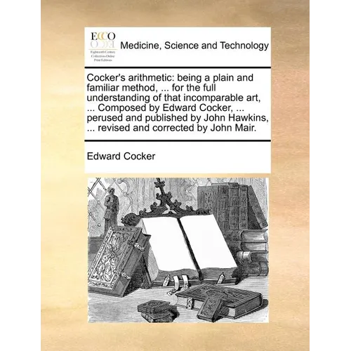 Cocker's Arithmetic: Being a Plain and Familiar Method, ... for the Full Understanding of That Incomparable Art, ... Composed by Edward Coc - Paperback