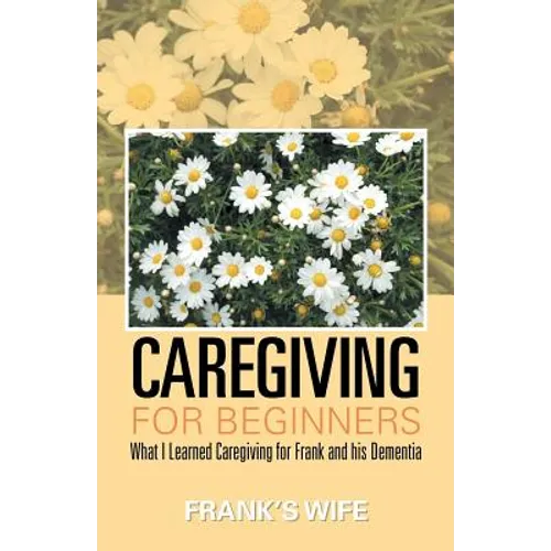 Caregiving for Beginners: What I Learned Caregiving for Frank and His Dementia - Paperback