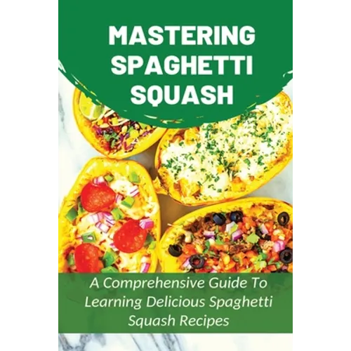 Mastering Spaghetti Squash: A Comprehensive Guide To Learning Delicious Spaghetti Squash Recipes: Easy To Follow Directions To Make Tasty Spaghett - Paperback