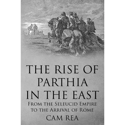 The Rise of Parthia in the East: From the Seleucid Empire to the Arrival of Rome - Paperback