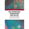 Why International Organizations Hate Politics: Depoliticizing the World - Paperback
