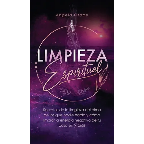 Limpieza Espiritual: Secretos De La Limpieza Del Alma De Los Que Nadie Habla Y Cómo Limpiar La Energía Negativa De Tu Casa En 7 Días - Hardcover