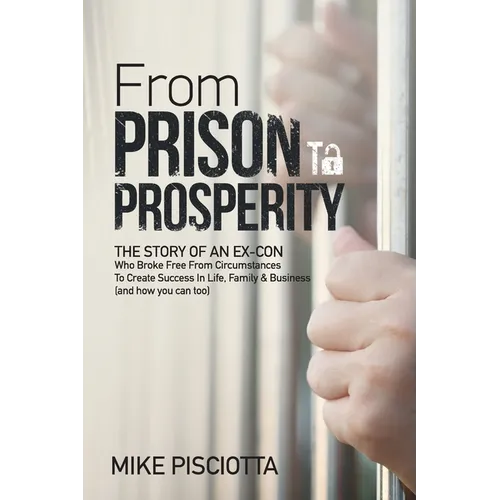 From Prison to Prosperity: The Story of an Ex-Con Who Broke Free from Circumstances to Create Success in Life, Family & Business - Paperback