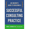An Insider's Guide to Building a Successful Consulting Practice - Paperback