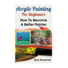 Acrylic Painting For Beginners: How To Become A Better Painter - Paperback