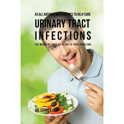 43 All Natural Meal Recipes to Help Cure Urinary Tract Infections: The Medicine Free Solution to Your Problems - Paperback