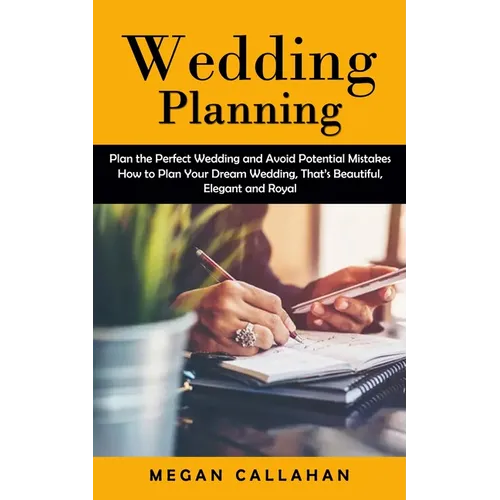 Wedding Planning: Plan the Perfect Wedding and Avoid Potential Mistakes (How to Plan Your Dream Wedding, That's Beautiful, Elegant and Royal) - Paperback