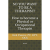 SO YOU WANT TO BE A THERAPIST? How to become a Physical or Occupational Therapist - Paperback