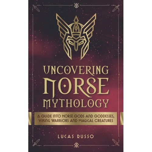 Uncovering Norse Mythology: A Guide Into Norse Gods and Goddesses, Viking Warriors and Magical Creatures - Paperback