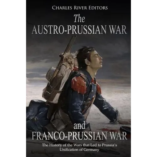 The Austro-Prussian War and Franco-Prussian War: The History of the Wars that Led to Prussia's Unification of Germany - Paperback