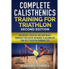 COMPLETE CALISTHENICS TRAINING For TRIATHLON SECOND EDITION: BODYWEIGHT EXERCISES And BODYWEIGHT WORKOUTS YOU CAN DO ANYWHERE TO ACCOMPLISH YOUR BEST - Paperback