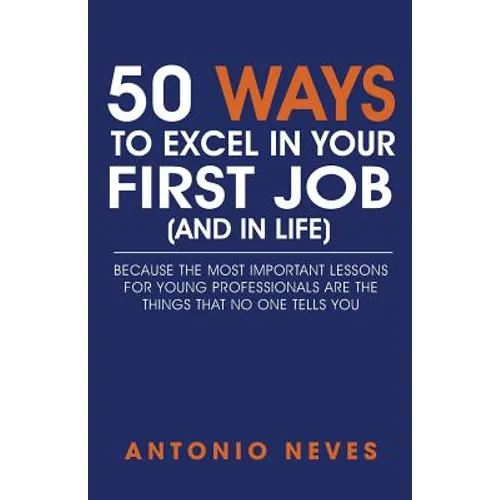 50 Ways to Excel in Your First Job (and in Life): Because The Most Important Lessons For Young Professionals Are The Things That No One Tells You - Paperback