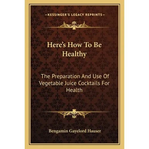 Here's How To Be Healthy: The Preparation And Use Of Vegetable Juice Cocktails For Health - Paperback