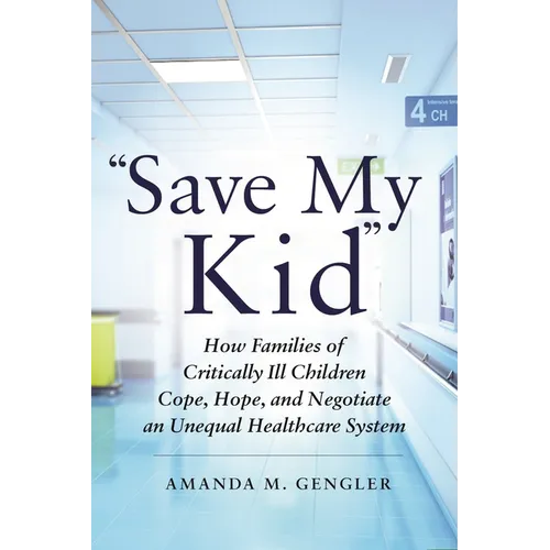 Save My Kid: How Families of Critically Ill Children Cope, Hope, and Negotiate an Unequal Healthcare System - Paperback