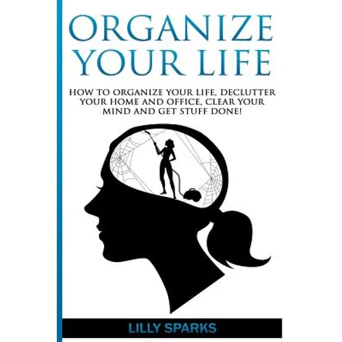 Organize Your Life: How To Organize Your Life, Declutter Your Home And Office, Clear Your Mind And Get Stuff Done! - Paperback