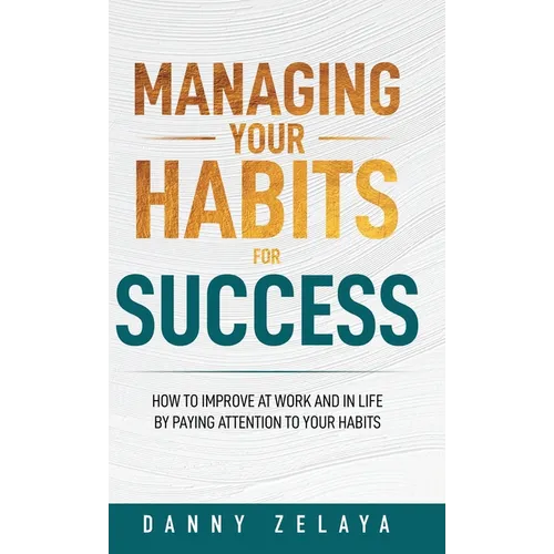 Managing Your Habits for Success: How to Improve at Work and in Life by Paying Attention to Your Habits - Hardcover