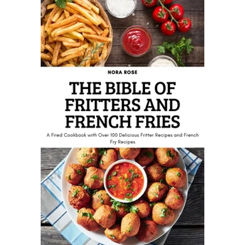 The Bible of Fritters and French Fries: A Fried Cookbook with Over 100 Delicious Fritter Recipes and French Fry Recipes - Paperback