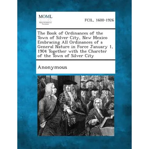 The Book of Ordinances of the Town of Silver City, New Mexico Embracing All Ordinances of a General Nature in Force January 1, 1904 Together with the - Paperback