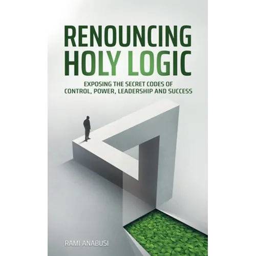 Renouncing Holy Logic: Exposing the Secret Codes of Control, Power, Leadership and Success - Paperback