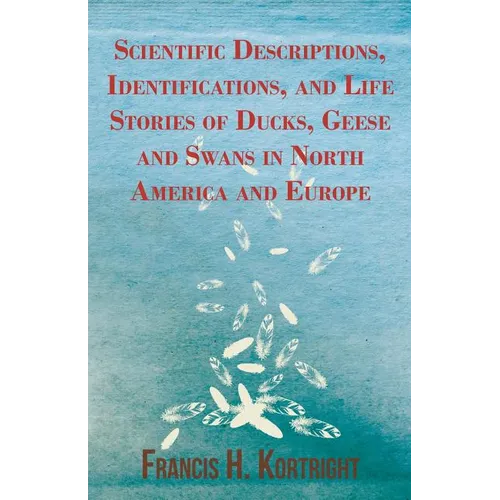 Scientific Descriptions, Identifications, and Life Stories of Ducks, Geese and Swans in North America and Europe - Paperback