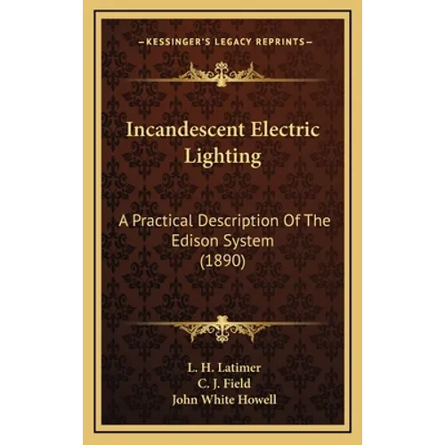 Incandescent Electric Lighting: A Practical Description Of The Edison System (1890) - Hardcover