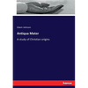 Antiqua Mater: A study of Christian origins - Paperback