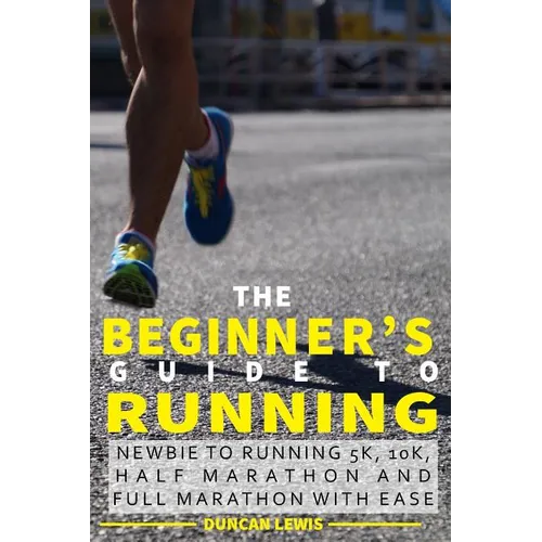 The Beginner's Guide to Running: Newbie To Running 5k, 10k, Half Marathon And Full Marathon With Ease - Paperback