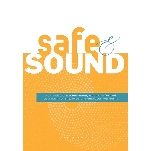 Safe & Sound: Cultivating a Whole-human, Trauma-Informed Approach for Employee and Employer Well-Being - Hardcover