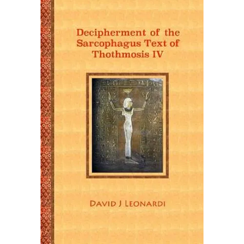Decipherment of the Sarcophagus Text of Thothmosis IV: A Newly Proposed Decipherment and Re-translation of the Egyptian Hieroglyphic Text Appearing on - Paperback