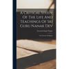 A Critical Study Of The Life And Teachings Of Sri Guru Nanak Dev: The Founder Of Sikhism - Hardcover