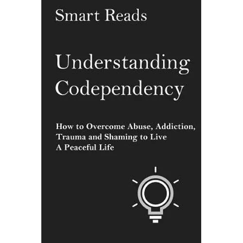 Understanding Codependency: How to Overcome Abuse, Addiction, Trauma and Shaming to Live a Peaceful Life - Paperback