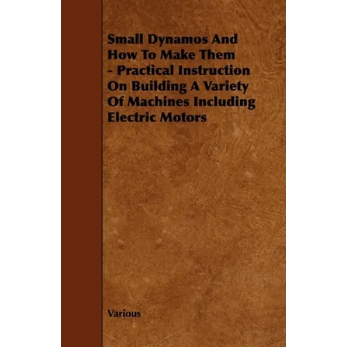 Small Dynamos and How to Make Them - Practical Instruction on Building a Variety of Machines Including Electric Motors - Paperback
