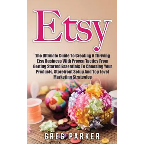 Etsy: The Ultimate Guide To Creating A Thriving Etsy Business With Proven Tactics From Getting Started Essentials To Choosin - Paperback