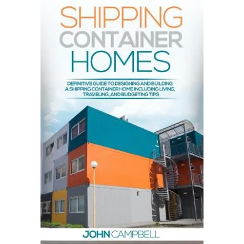 Shipping Container Homes: Definitive Guide to Designing and Building a Shipping Container Home Including Living, Traveling, and Budgeting Tips - Paperback