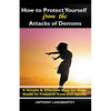 How to Protect Yourself from the Attacks of Demons: A Simple and Effective Step-by-Step Guide to Freedom from Evil Spirits - Paperback