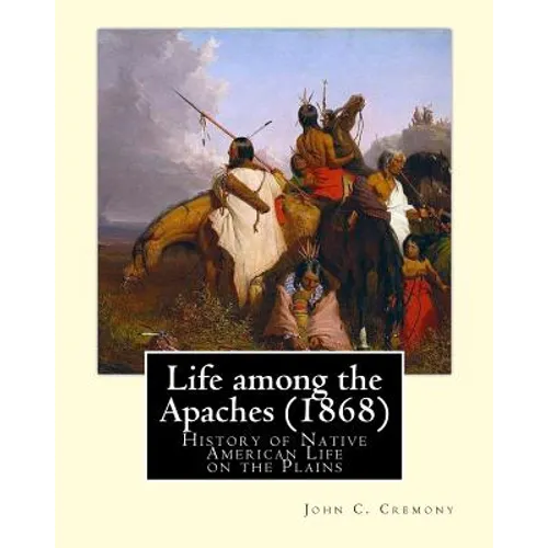 Life among the Apaches (1868): By John C. Cremony: History of Native American Life on the Plains - Paperback