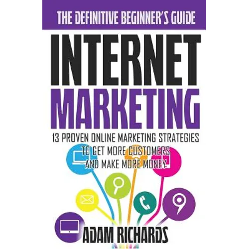 Internet Marketing: The Definitive Beginner's Guide: 13 Proven Online Marketing Strategies To Get More Customers And Make More Money - Paperback