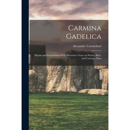 Carmina Gadelica: Hymns and Incantations With Illustrative Notes on Words, Rites, and Customs, Dyin - Paperback