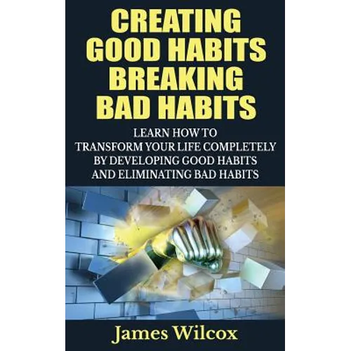 Creating Good Habits Breaking Bad Habits: Learn How to Transform Your Life Completely By Developing Good Habits And Eliminating Bad Habits - Paperback