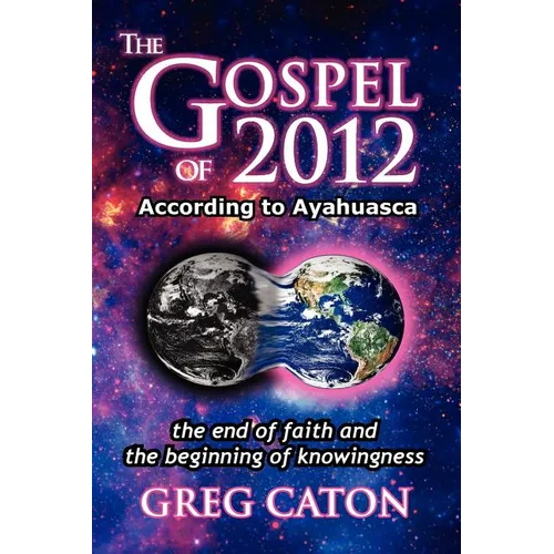 The Gospel of 2012 According to Ayahuasca: The End of Faith and the Beginning of Knowingness [Final 2013 Edition] - Paperback