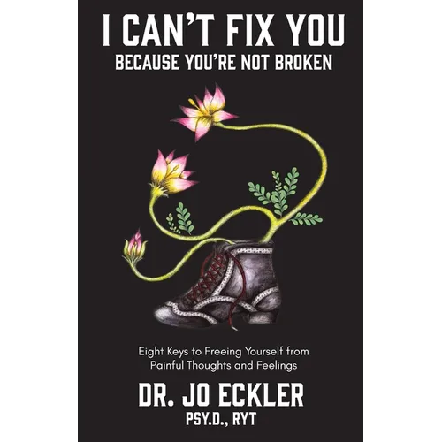 I Can't Fix You-Because You're Not Broken: The Eight Keys to Freeing Yourself from Painful Thoughts and Feelings - Paperback
