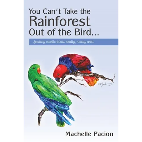 You Can't Take the Rainforest Out of the Bird: Feeding Exotic Birds Really, Really Well - Paperback