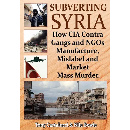 Subverting Syria: How CIA Contra Gangs and NGO's Manufacture, Mislabel and Market Mass Murder - Paperback
