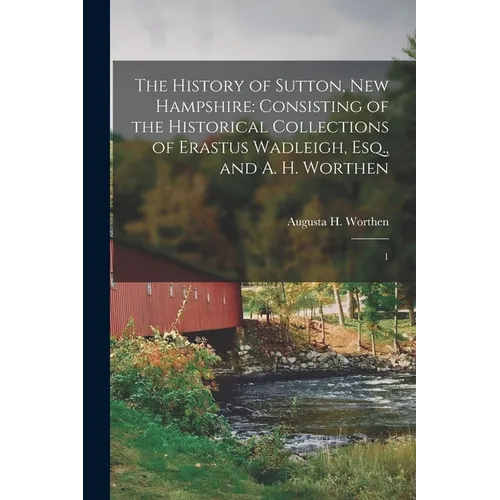 The History of Sutton, New Hampshire: Consisting of the Historical Collections of Erastus Wadleigh, Esq., and A. H. Worthen: 1 - Paperback