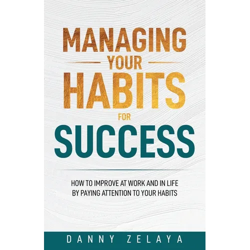 Managing Your Habits for Success: How to Improve at Work and in Life by Paying Attention to Your Habits - Paperback